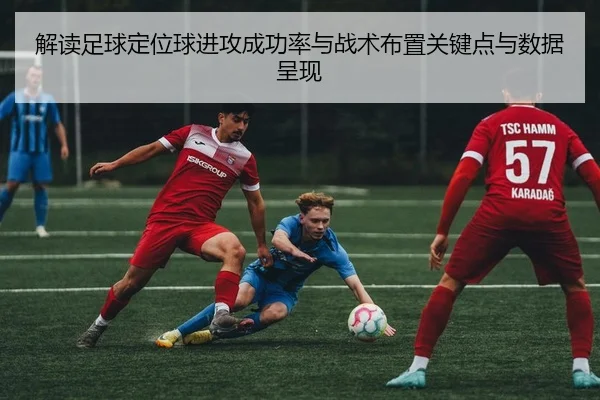 解读足球定位球进攻成功率与战术布置关键点与数据呈现