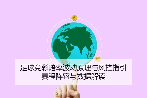 足球竞彩赔率波动原理与风控指引 赛程阵容与数据解读